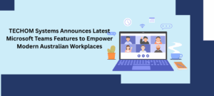 TECHOM Systems Announces Latest Microsoft Teams Features For Modern Workplaces